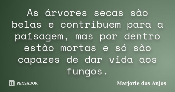 As árvores secas são belas e contribuem para a paisagem, mas por dentro estão mortas e só são capazes de dar vida aos fungos.... Frase de Marjorie dos Anjos.