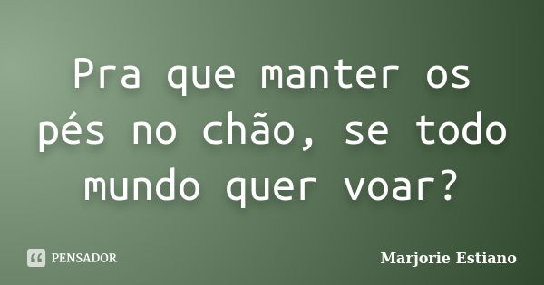 Pra que manter os pés no chão, se todo mundo quer voar?... Frase de Marjorie estiano.