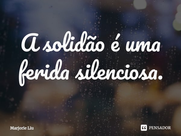 A solidão é uma ferida silenciosa.... Frase de Marjorie Liu.