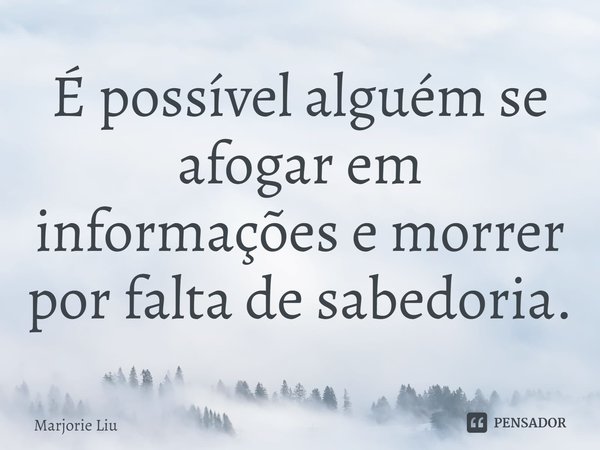 É possível alguém se afogar em informações e morrer por falta de sabedoria.... Frase de Marjorie Liu.