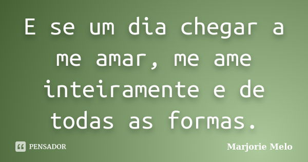 E se um dia chegar a me amar, me ame inteiramente e de todas as formas.... Frase de Marjorie Melo.