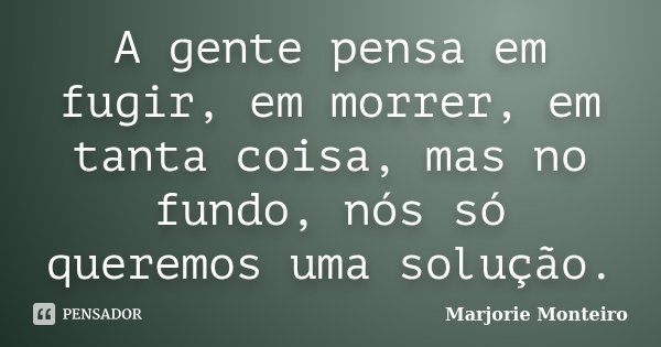A gente pensa em fugir, em morrer, em tanta coisa, mas no fundo, nós só queremos uma solução.... Frase de Marjorie Monteiro.