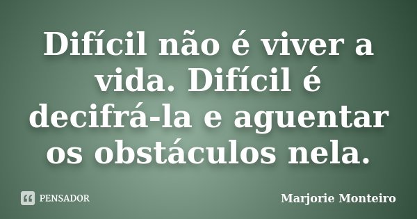 Difícil não é viver a vida. Difícil é decifrá-la e aguentar os obstáculos nela.... Frase de Marjorie Monteiro.