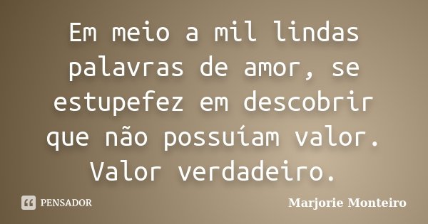Em meio a mil lindas palavras de amor, se estupefez em descobrir que não possuíam valor. Valor verdadeiro.... Frase de Marjorie Monteiro.
