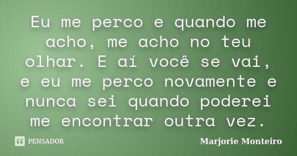 Eu me perco e quando me acho, me acho no teu olhar. E aí você se vai, e eu me perco novamente e nunca sei quando poderei me encontrar outra vez.... Frase de Marjorie Monteiro.