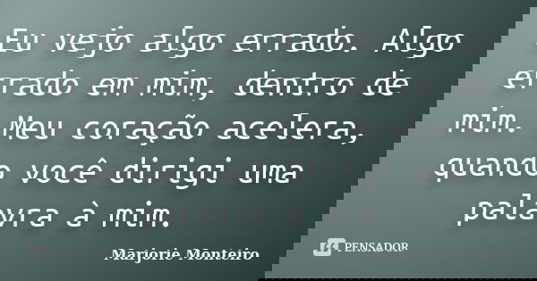 Eu vejo algo errado. Algo errado em mim, dentro de mim. Meu coração acelera, quando você dirigi uma palavra à mim.... Frase de Marjorie Monteiro.