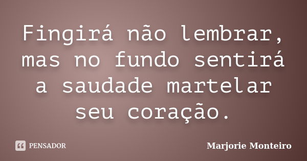 Fingirá não lembrar, mas no fundo sentirá a saudade martelar seu coração.... Frase de Marjorie Monteiro..