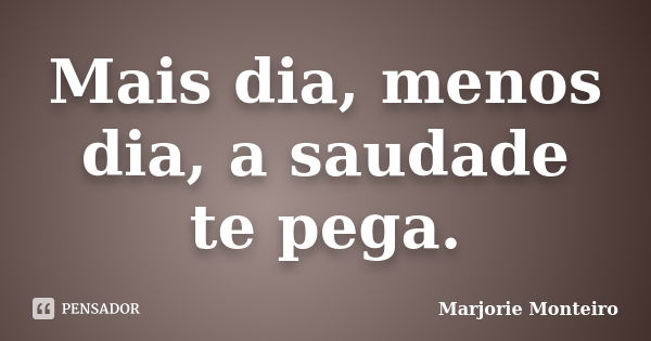 Mais dia, menos dia, a saudade te pega.... Frase de Marjorie Monteiro.