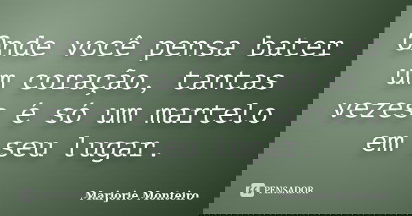 Onde você pensa bater um coração, tantas vezes é só um martelo em seu lugar.... Frase de Marjorie Monteiro..