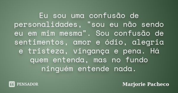 Eu sou uma confusão de personalidades, "sou eu não sendo eu em mim mesma". Sou confusão de sentimentos, amor e ódio, alegria e tristeza, vingança e pe... Frase de Marjorie Pacheco.