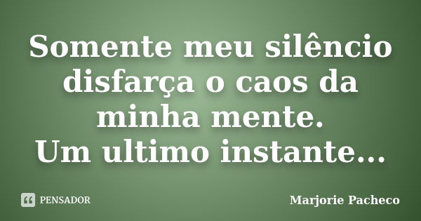 Somente meu silêncio disfarça o caos da minha mente. Um ultimo instante...... Frase de Marjorie Pacheco.