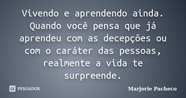 Vivendo e aprendendo ainda. Quando você pensa que já aprendeu com as decepções ou com o caráter das pessoas, realmente a vida te surpreende.... Frase de Marjorie Pacheco.