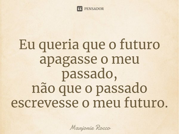 ⁠Eu queria que o futuro apagasse o meu passado,
não que o passado escrevesse o meu futuro.... Frase de Marjorie Rocco.