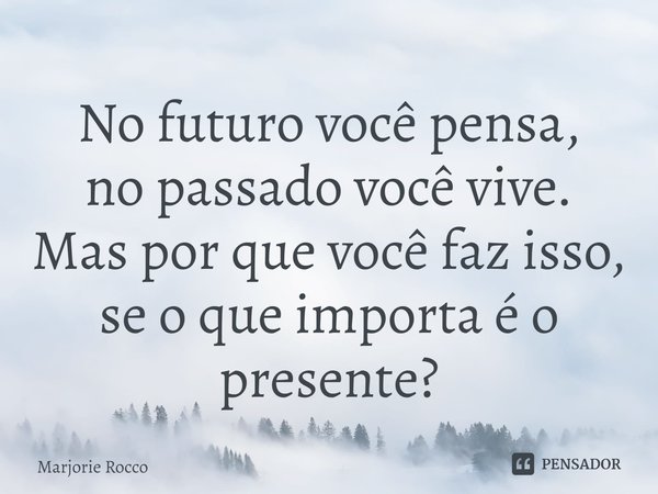 ⁠No futuro você pensa,
no passado você vive.
Mas por que você faz isso,
se o que importa é o presente?... Frase de Marjorie Rocco.