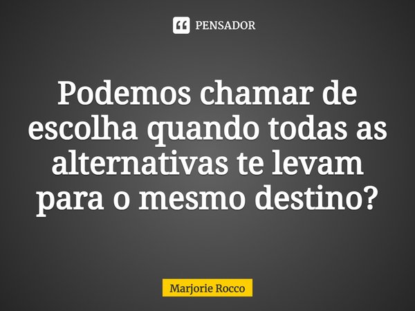 ⁠Podemos chamar de escolha quando todas as alternativas te levam para o mesmo destino?... Frase de Marjorie Rocco.