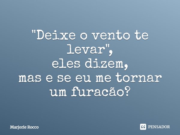 ⁠"Deixe o vento te levar",
eles dizem,
mas e se eu me tornar um furacão?... Frase de Marjorie Rocco.