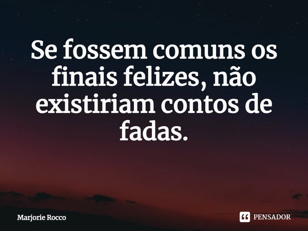 Se fossem comuns os finais felizes, não existiriam contos de fadas.
⁠... Frase de Marjorie Rocco.