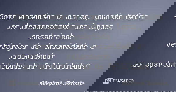Como entender o acaso, quando teima em desconstruir os laços, encobrindo vestígios de insanidade e retardando as oportunidades de felicidade?... Frase de Marjorie Teixeira.