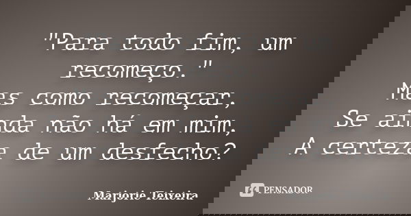 "Para todo fim, um recomeço." Mas como recomeçar, Se ainda não há em mim, A certeza de um desfecho?... Frase de Marjorie Teixeira.