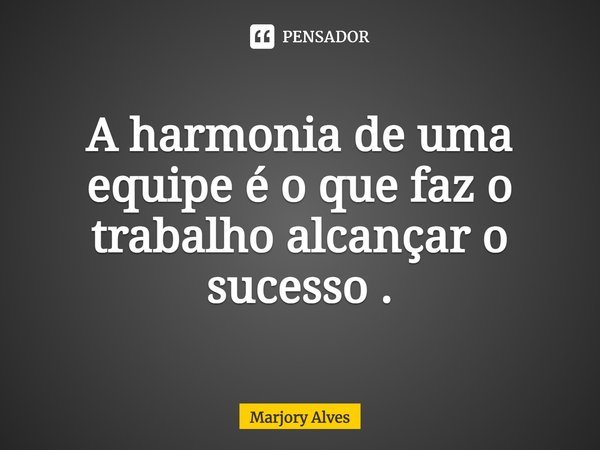 ⁠A harmonia de uma equipe é o que faz o trabalho alcançar o sucesso .... Frase de Marjory Alves.