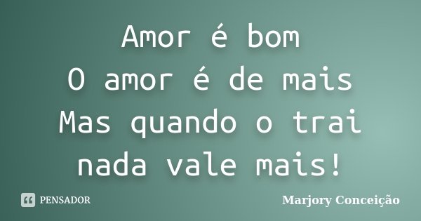 Amor é bom O amor é de mais Mas quando o trai nada vale mais!... Frase de Marjory Conceição.