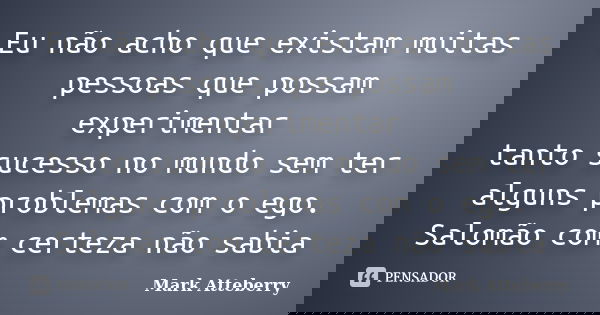 Eu não acho que existam muitas pessoas que possam experimentar tanto sucesso no mundo sem ter alguns problemas com o ego. Salomão com certeza não sabia... Frase de Mark Atteberry.