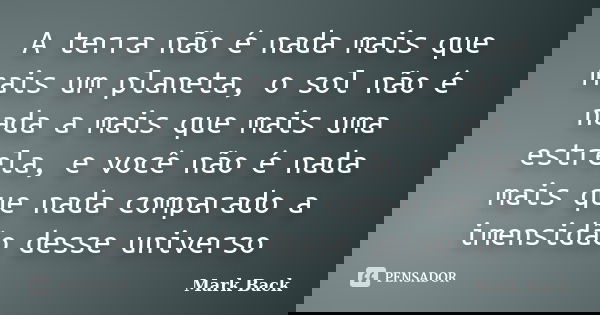 A terra não é nada mais que mais um planeta, o sol não é nada a mais que mais uma estrela, e você não é nada mais que nada comparado a imensidão desse universo... Frase de Mark Back.