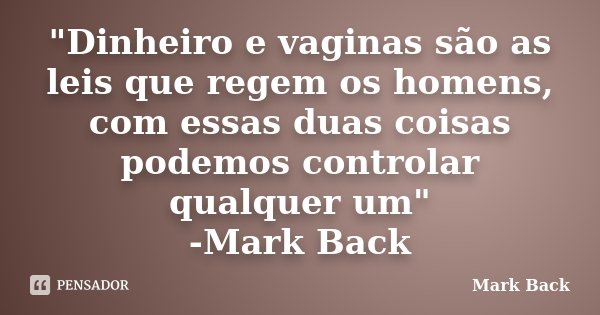 "Dinheiro e vaginas são as leis que regem os homens, com essas duas coisas podemos controlar qualquer um" -Mark Back... Frase de Mark Back.