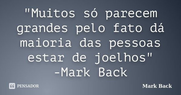 "Muitos só parecem grandes pelo fato dá maioria das pessoas estar de joelhos" -Mark Back... Frase de Mark Back.