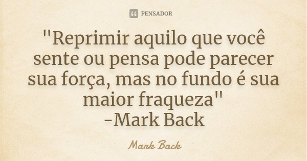 "Reprimir aquilo que você sente ou pensa pode parecer sua força, mas no fundo é sua maior fraqueza" -Mark Back... Frase de Mark Back.