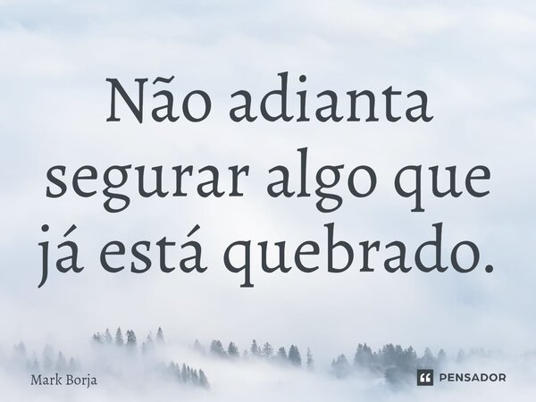 ⁠Não adianta segurar algo que já está quebrado.... Frase de Mark Borja.