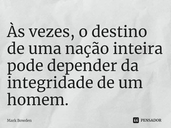 ⁠Às vezes, o destino de uma nação inteira pode depender da integridade de um homem.... Frase de Mark Bowden.