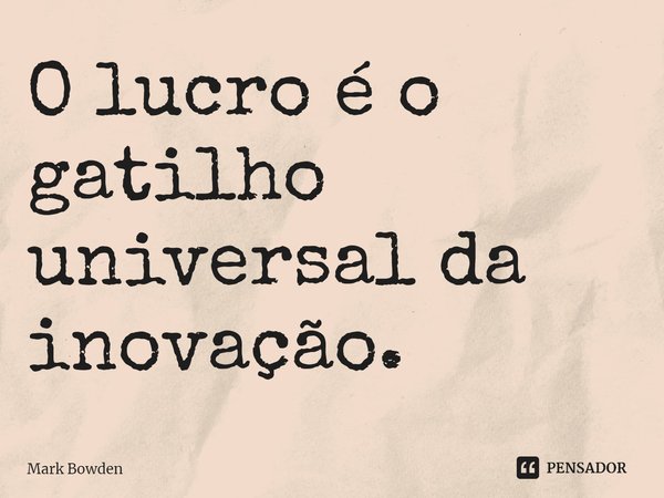 ⁠O lucro é o gatilho universal da inovação.... Frase de Mark Bowden.
