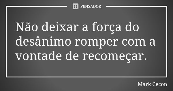 Não deixar a força do desânimo romper com a vontade de recomeçar.... Frase de Mark Cecon.