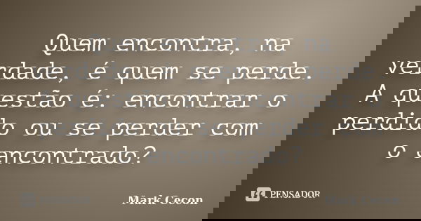 Quem encontra, na verdade, é quem se perde. A questão é: encontrar o perdido ou se perder com o encontrado?... Frase de Mark Cecon.