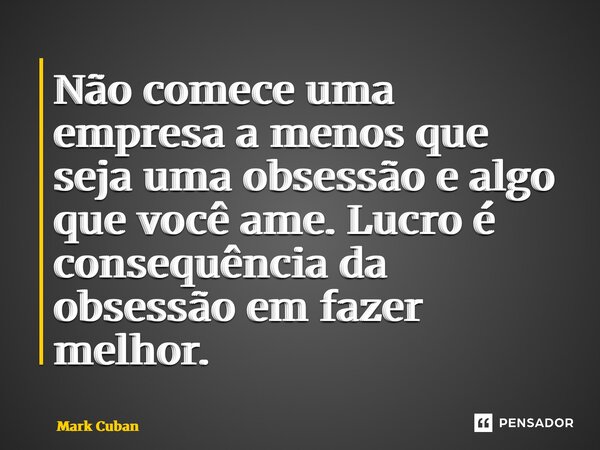 ⁠Não comece uma empresa a menos que seja uma obsessão e algo que você ame. Lucro é consequência da obsessão em fazer melhor.... Frase de Mark Cuban.