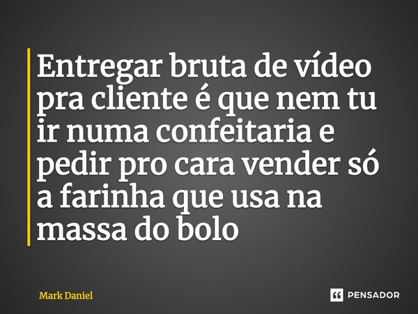 ⁠Entregar bruta de vídeo pra cliente é que nem tu ir numa confeitaria e pedir pro cara vender só a farinha que usa na massa do bolo... Frase de Mark Daniel.