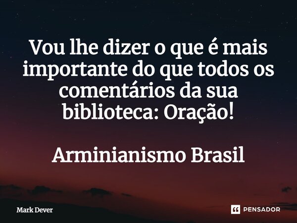 ⁠Vou lhe dizer o que é mais importante do que todos os comentários da sua biblioteca: Oração! Arminianismo Brasil... Frase de Mark Dever.