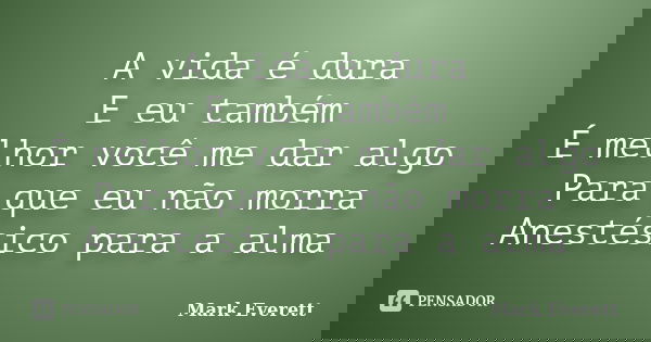 A vida é dura E eu também É melhor você me dar algo Para que eu não morra Anestésico para a alma... Frase de Mark Everett.