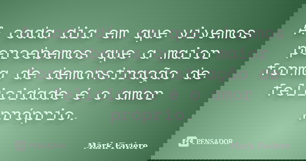 A cada dia em que vivemos percebemos que a maior forma de demonstração de felicidade é o amor próprio.... Frase de Mark Faviere.