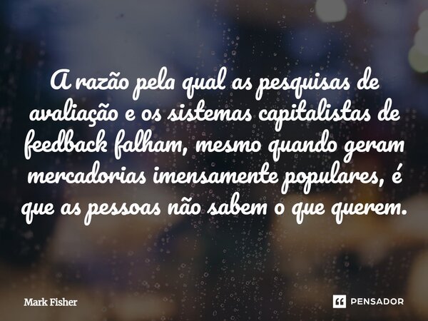 ⁠A razão pela qual as pesquisas de avaliação e os sistemas capitalistas de feedback falham, mesmo quando geram mercadorias imensamente populares, é que as pesso... Frase de Mark Fisher.
