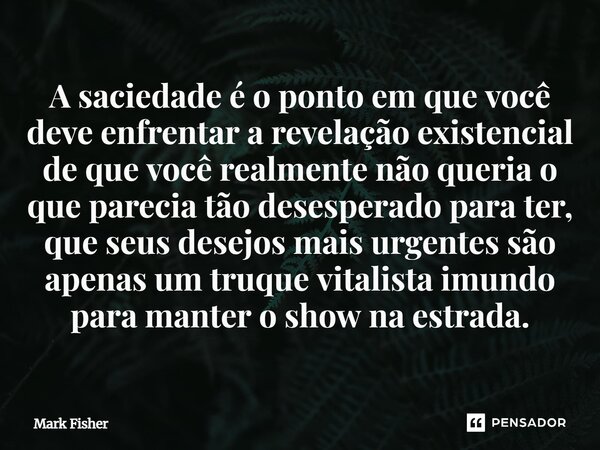 A saciedade é o ponto em que você deve enfrentar a revelação existencial de que você realmente não queria o que parecia tão desesperado para ter, que seus desej... Frase de Mark Fisher.
