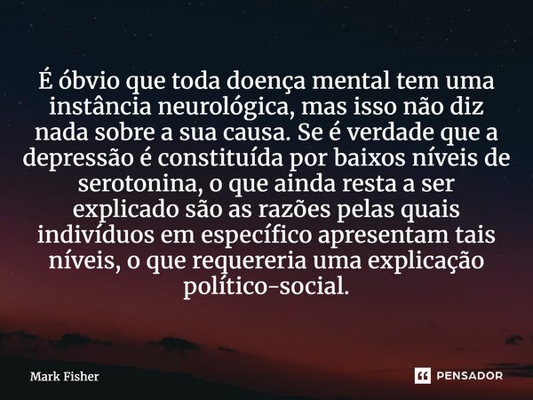 É óbvio que toda doença mental tem uma instância neurológica, mas isso não diz nada sobre a sua causa. Se é verdade que a depressão é constituída por baixos ní... Frase de Mark Fisher.