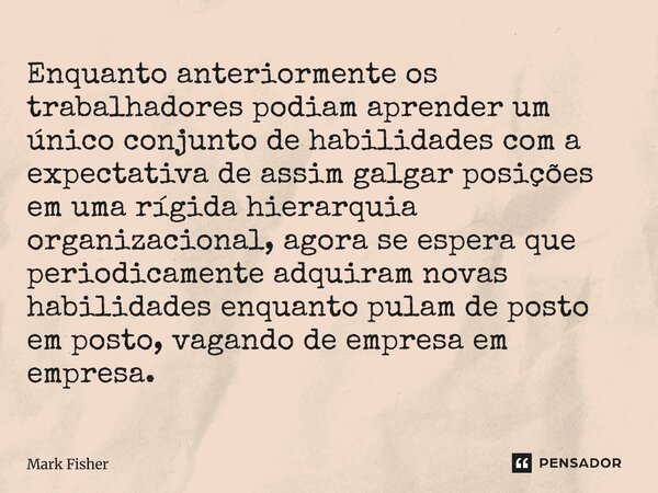 Enquanto anteriormente os trabalhadores podiam aprender um único conjunto de habilidades com a expectativa de assim galgar posições em uma rígida hierarquia or... Frase de Mark Fisher.
