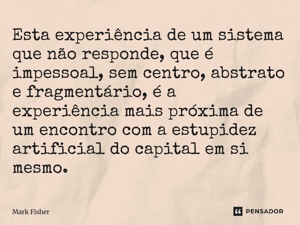 ⁠Esta experiência de um sistema que não responde, que é impessoal, sem centro, abstrato e fragmentário, é a experiência mais próxima de um encontro com a estupi... Frase de Mark Fisher.