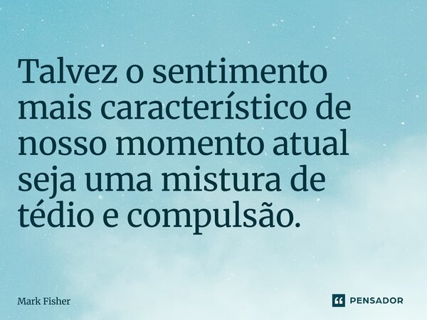 ⁠Talvez o sentimento mais característico de nosso momento atual seja uma mistura de tédio e compulsão.... Frase de Mark Fisher.