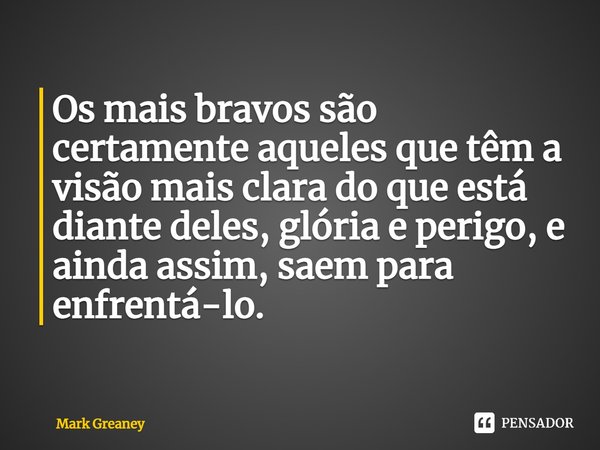 Os mais bravos são certamente aqueles que têm a visão mais clara do que está diante deles, glória e perigo, e ainda assim, saem para enfrentá-lo.... Frase de Mark Greaney.