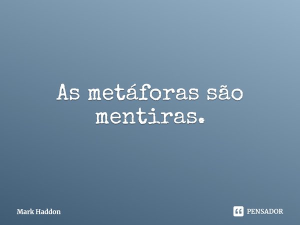 As metáforas são mentiras.... Frase de Mark Haddon.