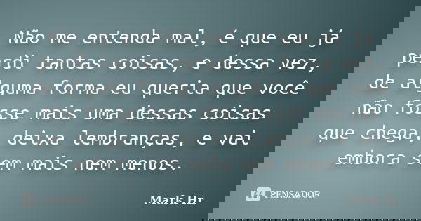 Não me entenda mal, é que eu já perdi tantas coisas, e dessa vez, de alguma forma eu queria que você não fosse mais uma dessas coisas que chega, deixa lembrança... Frase de Mark Hr.