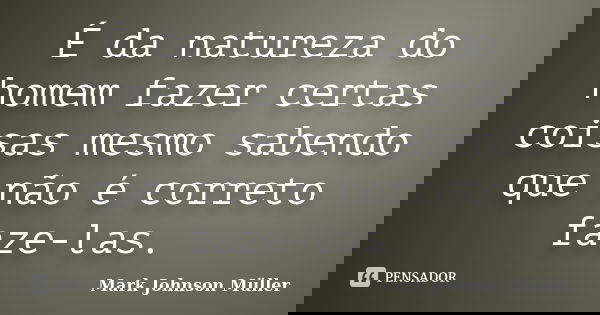 É da natureza do homem fazer certas coisas mesmo sabendo que não é correto faze-las.... Frase de Mark Johnson Müller.